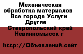 Механическая обработка материалов. - Все города Услуги » Другие   . Ставропольский край,Невинномысск г.